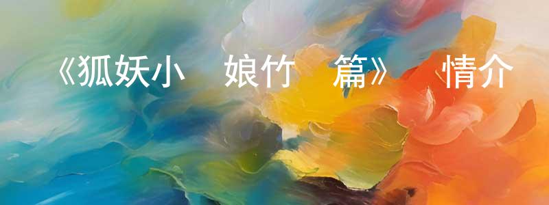 陳厚興發布《狐妖小紅娘竹業篇》詳情介紹_狐妖小紅娘竹業篇已完結在線觀看_狐妖小紅娘竹業篇迅雷下載_國漫